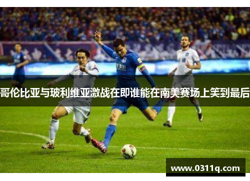 哥伦比亚与玻利维亚激战在即谁能在南美赛场上笑到最后