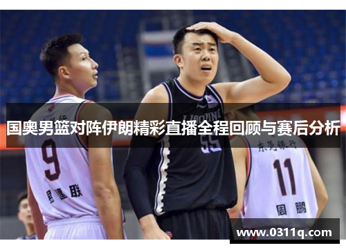 国奥男篮对阵伊朗精彩直播全程回顾与赛后分析