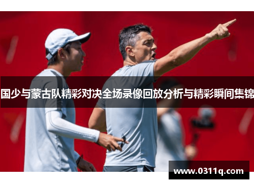 国少与蒙古队精彩对决全场录像回放分析与精彩瞬间集锦