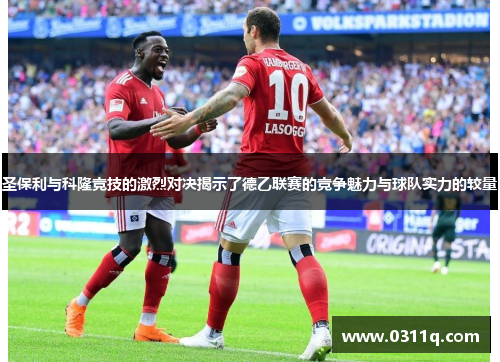 圣保利与科隆竞技的激烈对决揭示了德乙联赛的竞争魅力与球队实力的较量