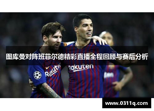 图库曼对阵班菲尔德精彩直播全程回顾与赛后分析