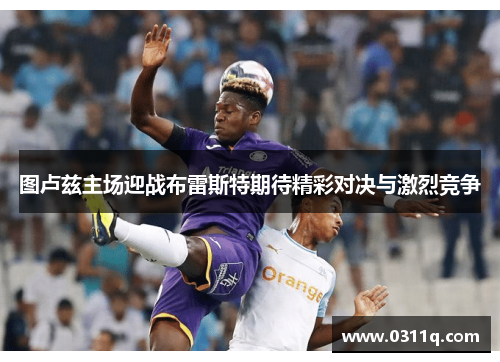 图卢兹主场迎战布雷斯特期待精彩对决与激烈竞争