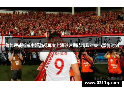 鲁能迎战斯威中超激战再度上演球迷期待精彩对决与激情时刻