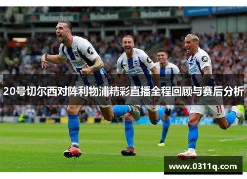 20号切尔西对阵利物浦精彩直播全程回顾与赛后分析
