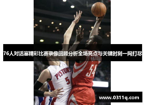 76人对活塞精彩比赛录像回顾分析全场亮点与关键时刻一网打尽