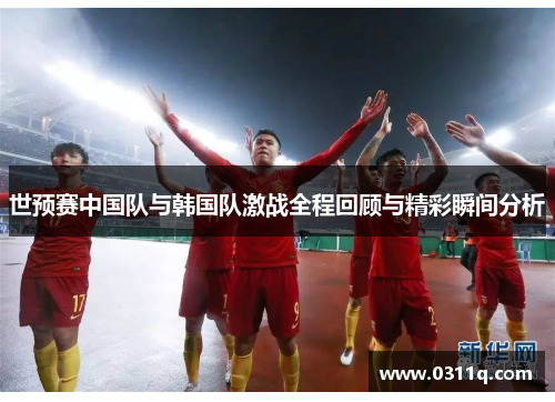 世预赛中国队与韩国队激战全程回顾与精彩瞬间分析
