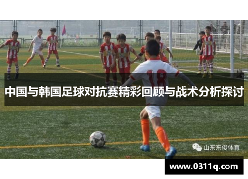 中国与韩国足球对抗赛精彩回顾与战术分析探讨