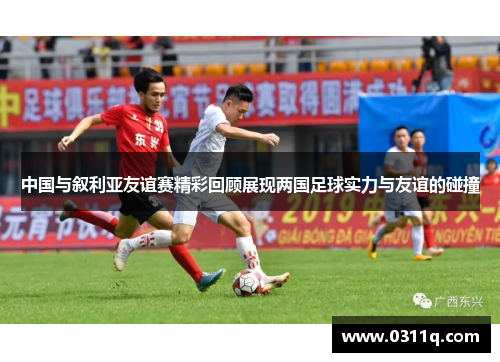 中国与叙利亚友谊赛精彩回顾展现两国足球实力与友谊的碰撞