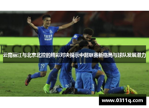 云南丽江与北京北控的精彩对决揭示中超联赛新格局与球队发展潜力