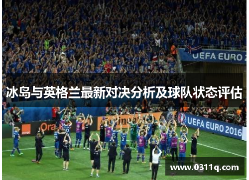 冰岛与英格兰最新对决分析及球队状态评估